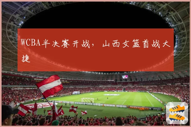 WCBA半决赛开战，山西女篮首战大捷
