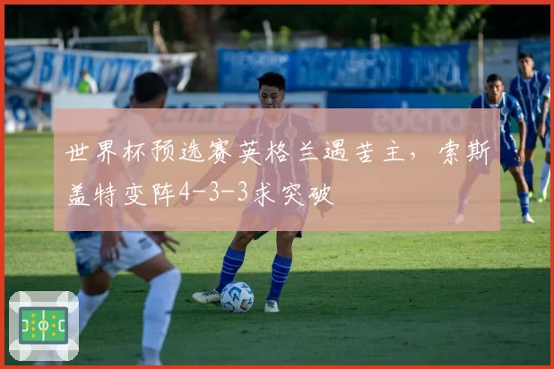 世界杯预选赛英格兰遇苦主，索斯盖特变阵4-3-3求突破