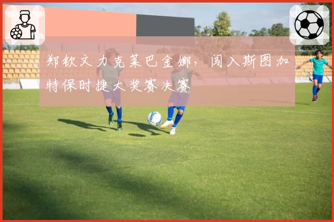 郑钦文力克莱巴金娜，闯入斯图加特保时捷大奖赛决赛