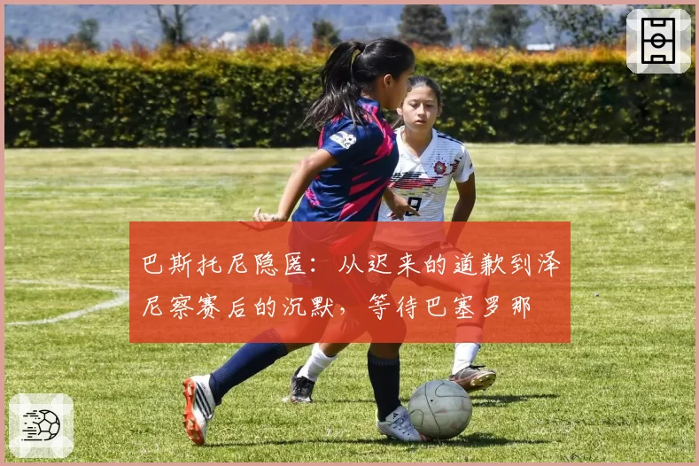 巴斯托尼隐匿：从迟来的道歉到泽尼察赛后的沉默，等待巴塞罗那