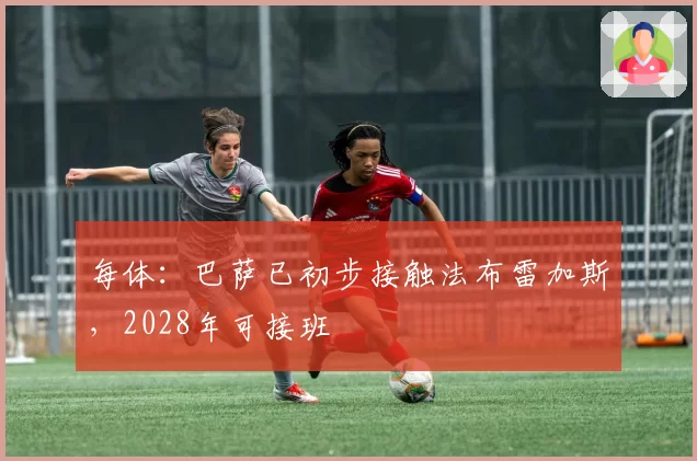 每体：巴萨已初步接触法布雷加斯，2028年可接班