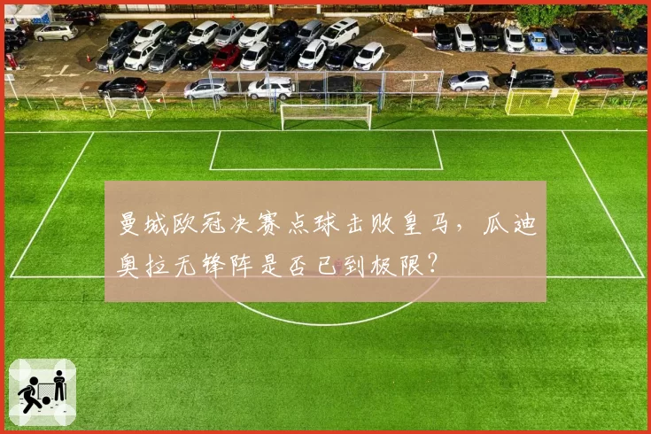 曼城欧冠决赛点球击败皇马，瓜迪奥拉无锋阵是否已到极限？