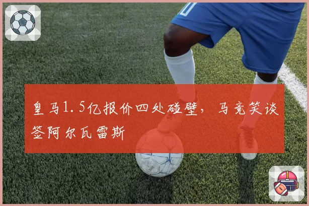 皇马1.5亿报价四处碰壁,马竞笑谈签阿尔瓦雷斯