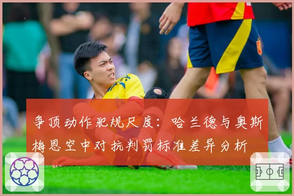 争顶动作犯规尺度：哈兰德与奥斯梅恩空中对抗判罚标准差异分析