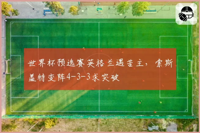 世界杯预选赛英格兰遇苦主，索斯盖特变阵4-3-3求突破