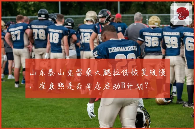 山东泰山克雷桑大腿拉伤恢复缓慢，崔康熙是否考虑启动B计划？