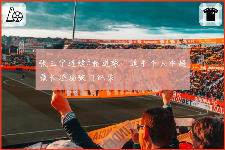 张玉宁连续5轮进球，追平个人中超最长连场破门纪录