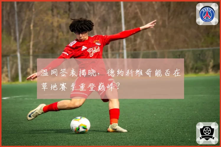 温网签表揭晓，德约科维奇能否在草地赛季重登巅峰？