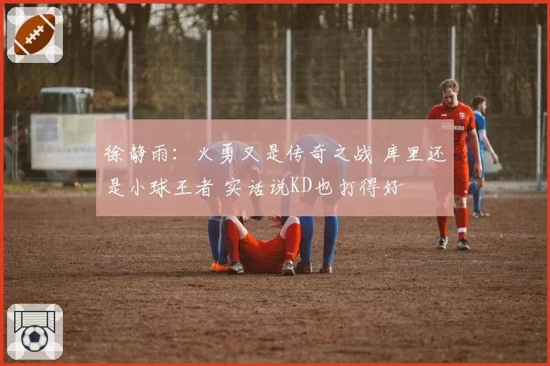 徐静雨：火勇又是传奇之战 库里还是小球王者 实话说KD也打得好
