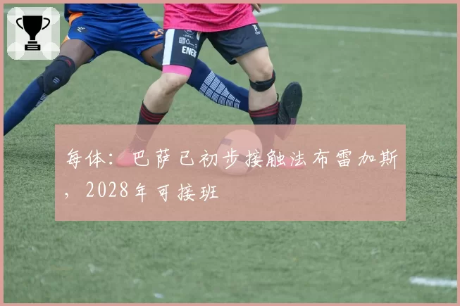 每体：巴萨已初步接触法布雷加斯，2028年可接班