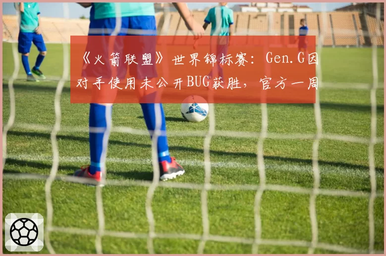 《火箭联盟》世界锦标赛：Gen.G因对手使用未公开BUG获胜，官方一周后才宣布重赛引哗然