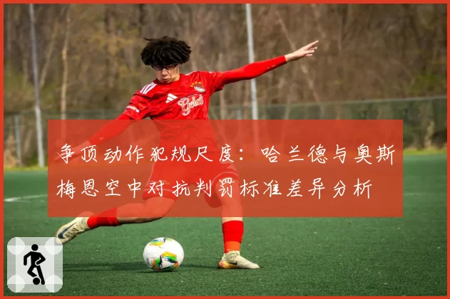 争顶动作犯规尺度：哈兰德与奥斯梅恩空中对抗判罚标准差异分析