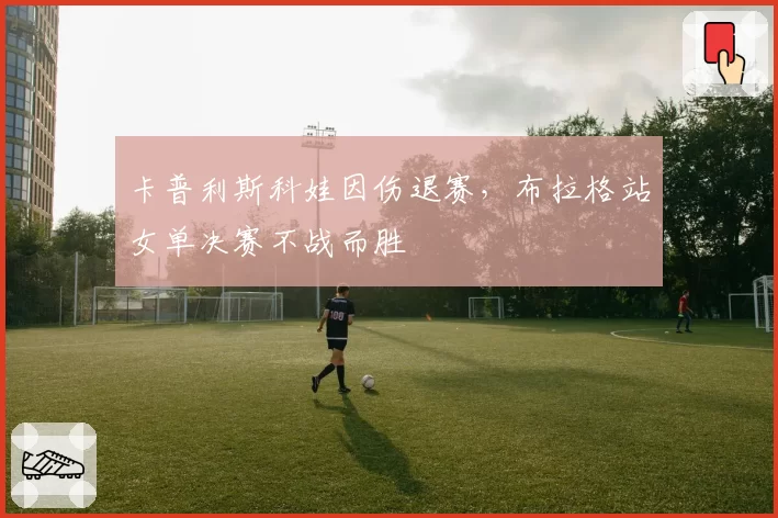 卡普利斯科娃因伤退赛，布拉格站女单决赛不战而胜