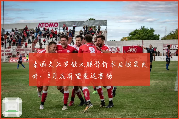 南通支云罗歆大腿骨折术后恢复良好，8月底有望重返赛场