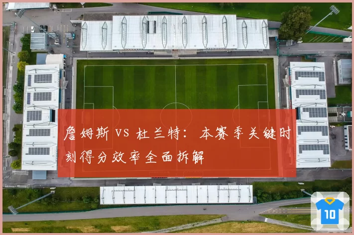 詹姆斯 vs 杜兰特：本赛季关键时刻得分效率全面拆解