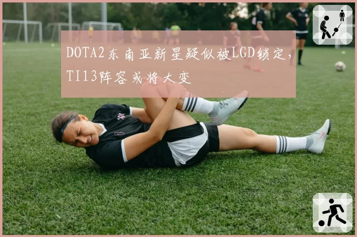 DOTA2东南亚新星疑似被LGD锁定，TI13阵容或将大变