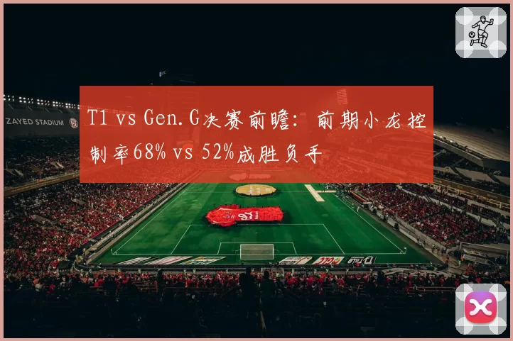 T1 vs Gen.G决赛前瞻：前期小龙控制率68% vs 52%成胜负手