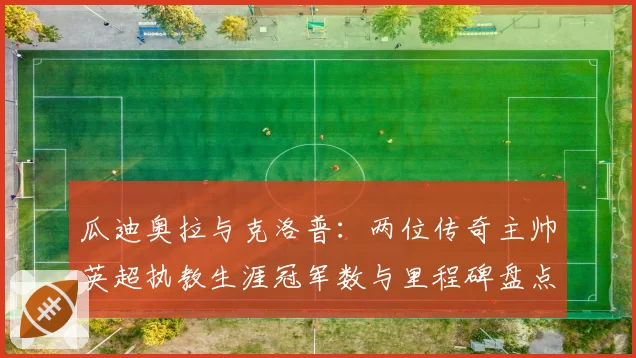 瓜迪奥拉与克洛普：两位传奇主帅英超执教生涯冠军数与里程碑盘点