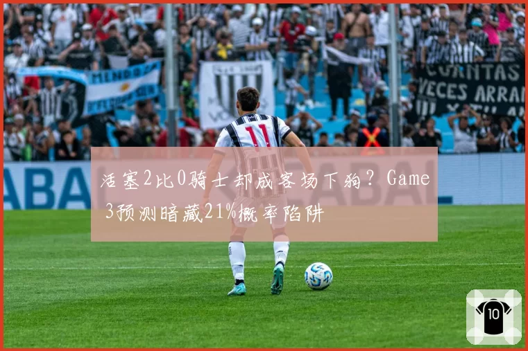 活塞2比0骑士却成客场下狗？Game 3预测暗藏21%概率陷阱