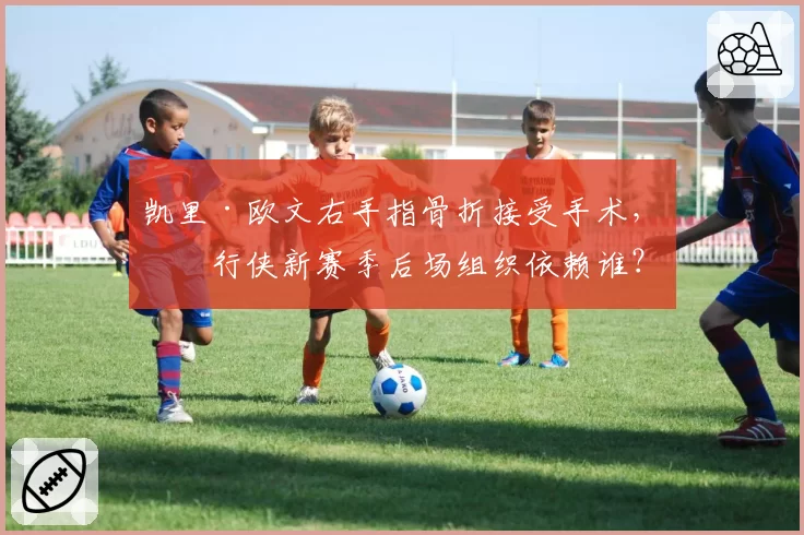 凯里·欧文右手指骨折接受手术，独行侠新赛季后场组织依赖谁？