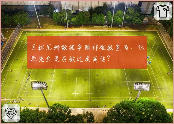 贝林厄姆数据华丽却难救皇马，亿元先生是否被过度高估？