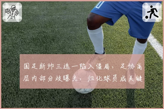 国足新帅三选一陷入僵局，足协高层内部分歧曝光，归化球员成关键