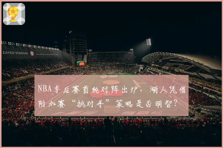 NBA季后赛首轮对阵出炉，湖人凭借附加赛“挑对手”策略是否明智？