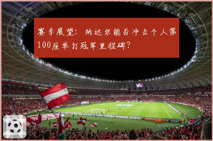赛季展望：纳达尔能否冲击个人第100座单打冠军里程碑？