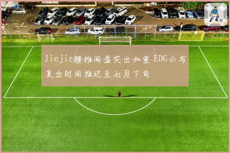 Jiejie腰椎间盘突出加重 EDG公布复出时间推迟至七月下旬