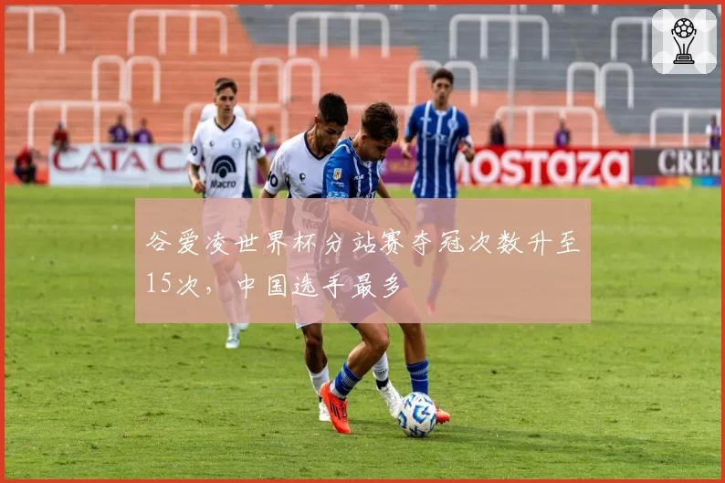 谷爱凌世界杯分站赛夺冠次数升至15次，中国选手最多