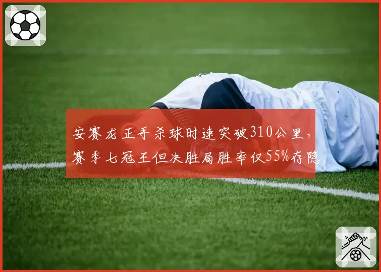 安赛龙正手杀球时速突破310公里，赛季七冠王但决胜局胜率仅55%存隐患