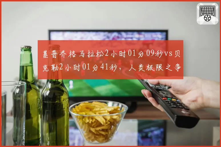 基普乔格马拉松2小时01分09秒vs贝克勒2小时01分41秒，人类极限之争持续拉锯