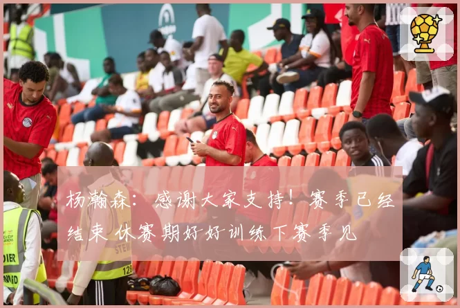 杨瀚森：感谢大家支持！赛季已经结束 休赛期好好训练下赛季见