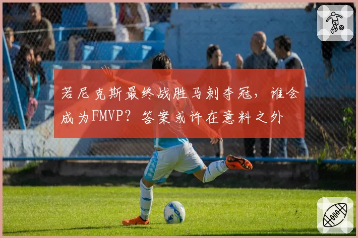 若尼克斯最终战胜马刺夺冠,谁会成为FMVP?答案或许在意料之外