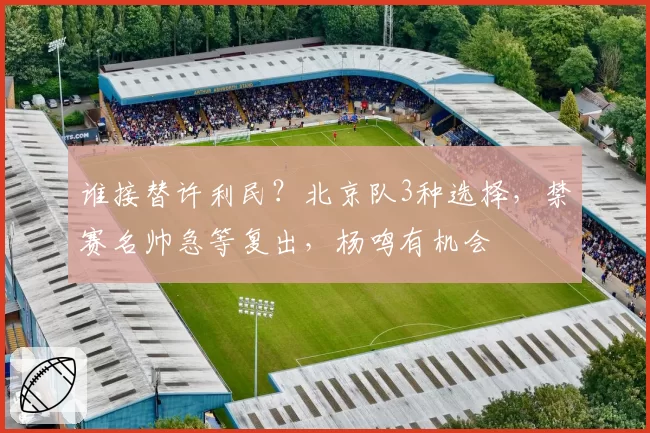 谁接替许利民？北京队3种选择，禁赛名帅急等复出，杨鸣有机会