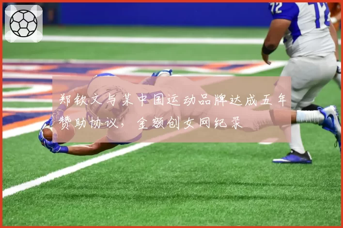 郑钦文与某中国运动品牌达成五年赞助协议,金额创女网纪录