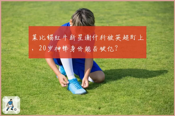 莱比锡红牛新星谢什科被英超盯上，20岁神锋身价能否破亿？