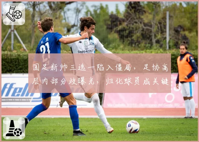 国足新帅三选一陷入僵局，足协高层内部分歧曝光，归化球员成关键