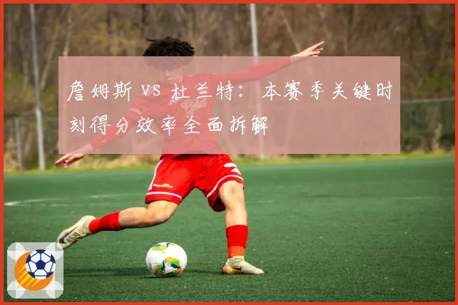詹姆斯 vs 杜兰特：本赛季关键时刻得分效率全面拆解