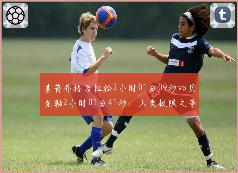 基普乔格马拉松2小时01分09秒vs贝克勒2小时01分41秒，人类极限之争持续拉锯