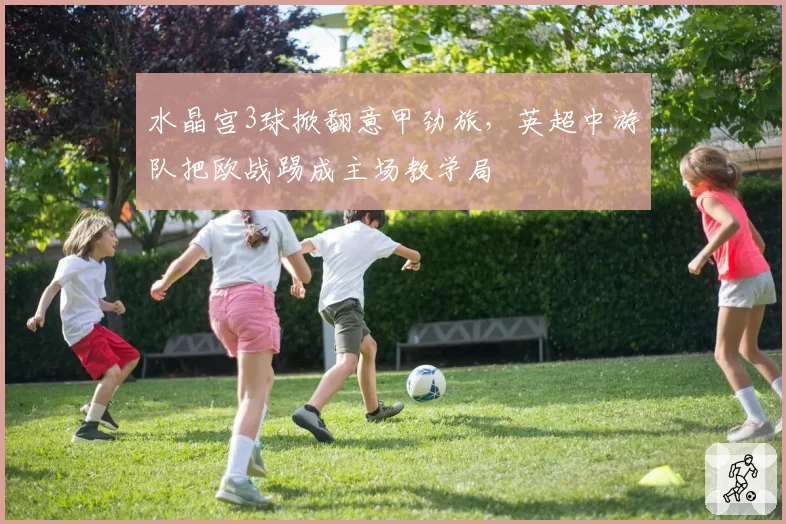水晶宫3球掀翻意甲劲旅，英超中游队把欧战踢成主场教学局