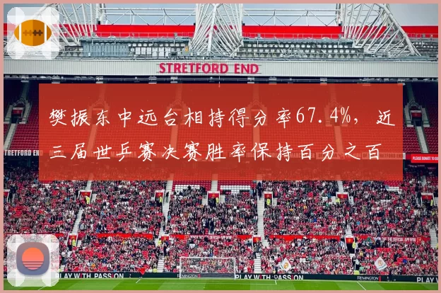 樊振东中远台相持得分率67.4%，近三届世乒赛决赛胜率保持百分之百