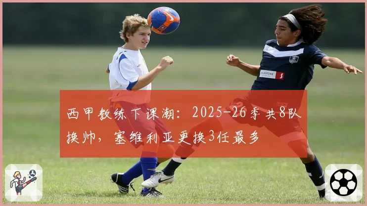 西甲教练下课潮：2025-26季共8队换帅，塞维利亚更换3任最多