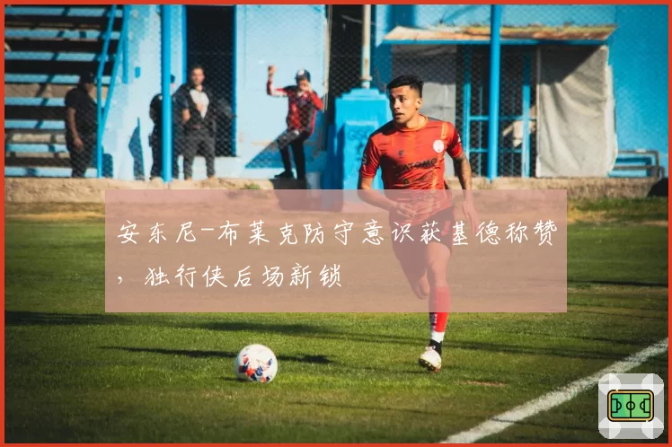 安东尼-布莱克防守意识获基德称赞，独行侠后场新锁