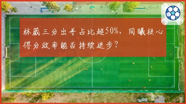 林葳三分出手占比超50%，同曦核心得分效率能否持续进步？
