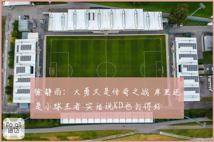 徐静雨：火勇又是传奇之战 库里还是小球王者 实话说KD也打得好