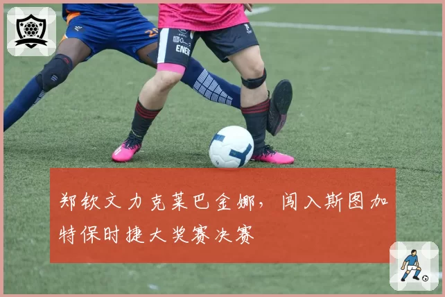 郑钦文力克莱巴金娜，闯入斯图加特保时捷大奖赛决赛