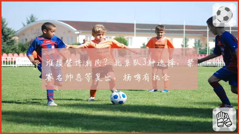 谁接替许利民？北京队3种选择，禁赛名帅急等复出，杨鸣有机会