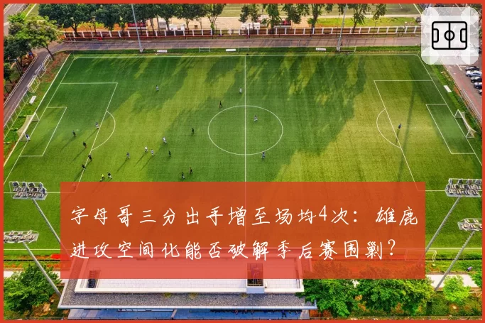 字母哥三分出手增至场均4次：雄鹿进攻空间化能否破解季后赛围剿？