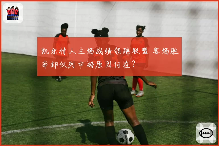 凯尔特人主场战绩领跑联盟 客场胜率却仅列中游原因何在?